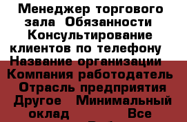 Менеджер торгового зала. Обязанности:-Консультирование клиентов по телефону › Название организации ­ Компания-работодатель › Отрасль предприятия ­ Другое › Минимальный оклад ­ 20 000 - Все города Работа » Вакансии   . Адыгея респ.,Адыгейск г.